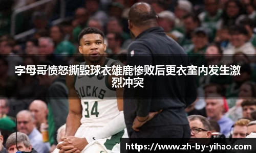 字母哥愤怒撕毁球衣雄鹿惨败后更衣室内发生激烈冲突